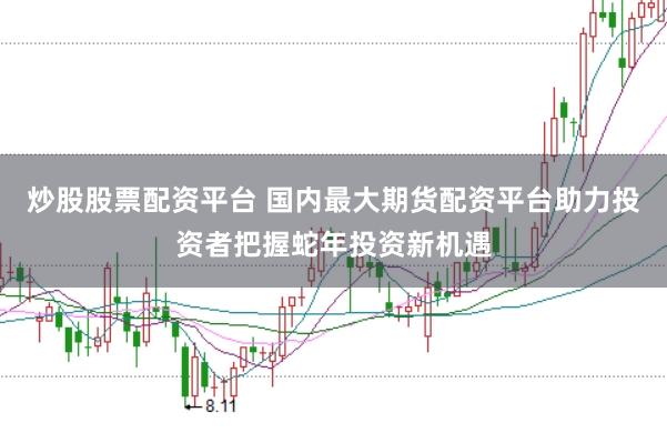 炒股股票配资平台 国内最大期货配资平台助力投资者把握蛇年投资新机遇