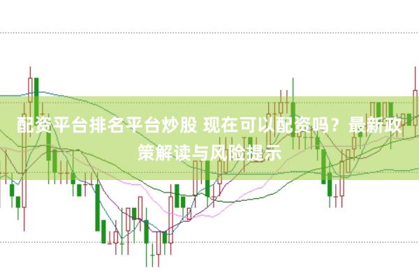 配资平台排名平台炒股 现在可以配资吗？最新政策解读与风险提示