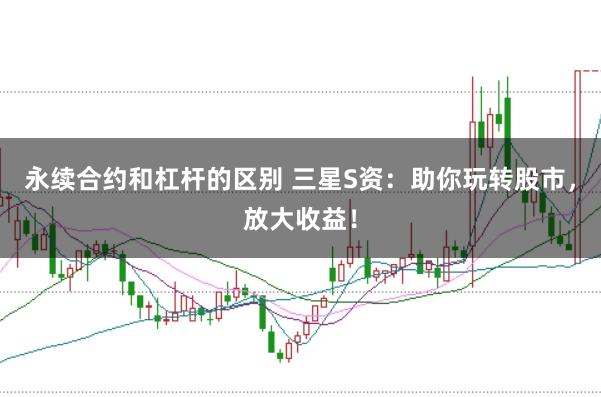 永续合约和杠杆的区别 三星S资：助你玩转股市，放大收益！