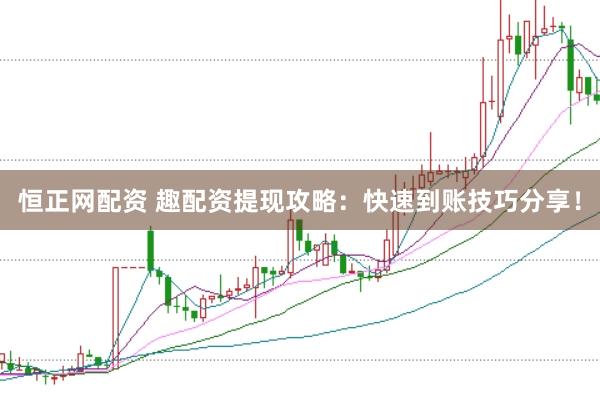 恒正网配资 趣配资提现攻略：快速到账技巧分享！