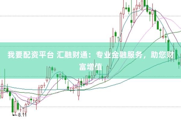 我要配资平台 汇融财通：专业金融服务，助您财富增值