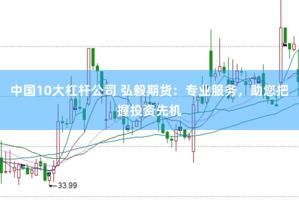 中国10大杠杆公司 弘毅期货：专业服务，助您把握投资先机
