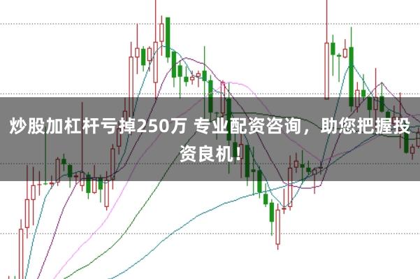 炒股加杠杆亏掉250万 专业配资咨询，助您把握投资良机！