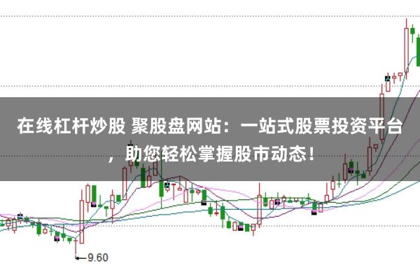 在线杠杆炒股 聚股盘网站：一站式股票投资平台，助您轻松掌握股市动态！
