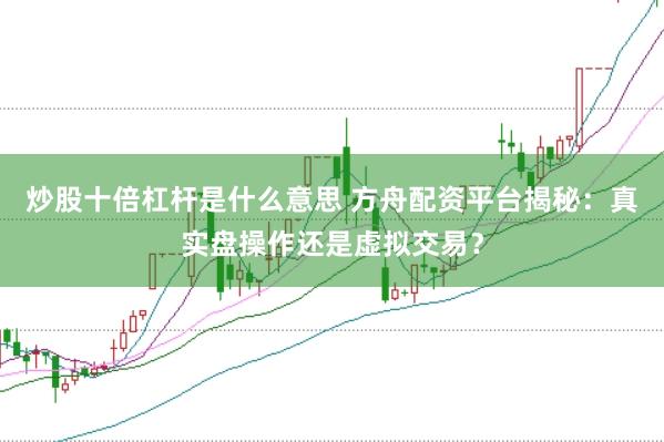 炒股十倍杠杆是什么意思 方舟配资平台揭秘：真实盘操作还是虚拟交易？