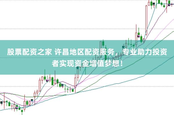 股票配资之家 许昌地区配资服务，专业助力投资者实现资金增值梦想！
