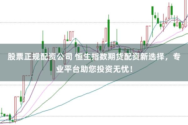 股票正规配资公司 恒生指数期货配资新选择，专业平台助您投资无忧！