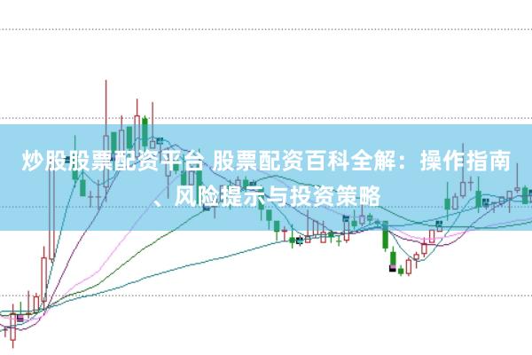 炒股股票配资平台 股票配资百科全解：操作指南、风险提示与投资策略
