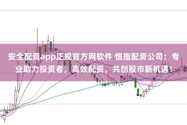 安全配资app正规官方网软件 恒指配资公司：专业助力投资者，高效配资，共创股市新机遇！