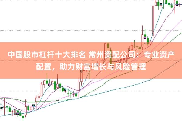 中国股市杠杆十大排名 常州资配公司：专业资产配置，助力财富增长与风险管理
