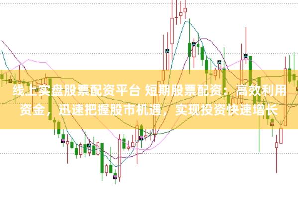 线上实盘股票配资平台 短期股票配资：高效利用资金，迅速把握股市机遇，实现投资快速增长