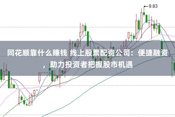 同花顺靠什么赚钱 线上股票配资公司：便捷融资，助力投资者把握股市机遇