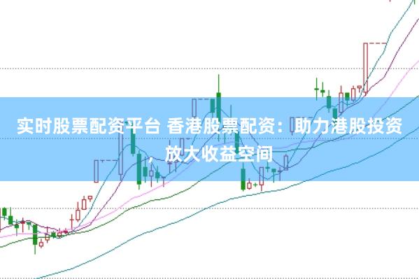 实时股票配资平台 香港股票配资：助力港股投资，放大收益空间