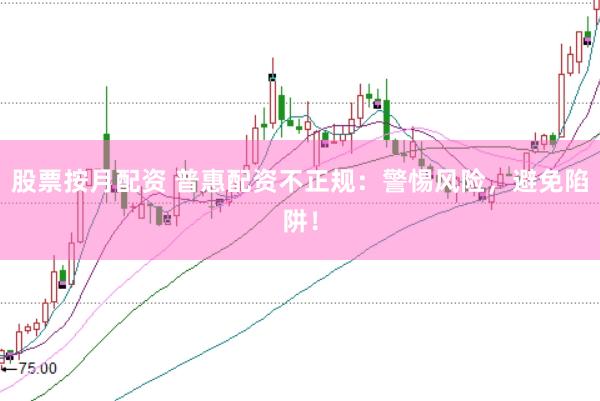 股票按月配资 普惠配资不正规：警惕风险，避免陷阱！