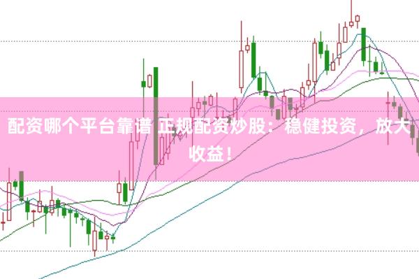配资哪个平台靠谱 正规配资炒股：稳健投资，放大收益！