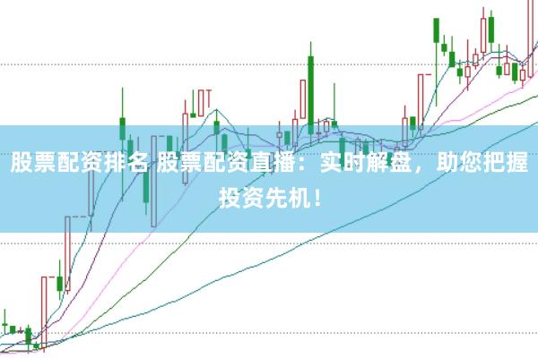 股票配资排名 股票配资直播：实时解盘，助您把握投资先机！