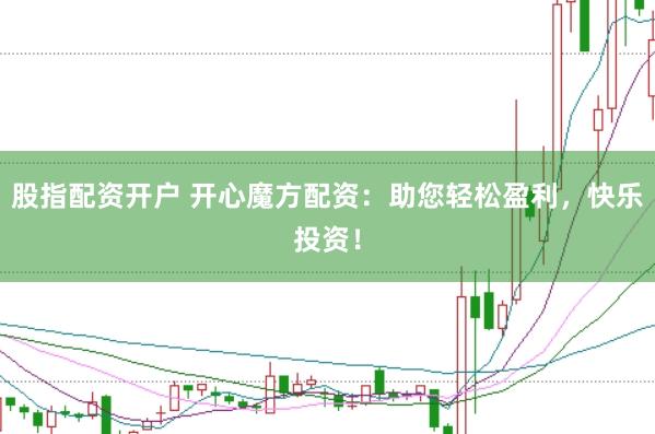 股指配资开户 开心魔方配资：助您轻松盈利，快乐投资！