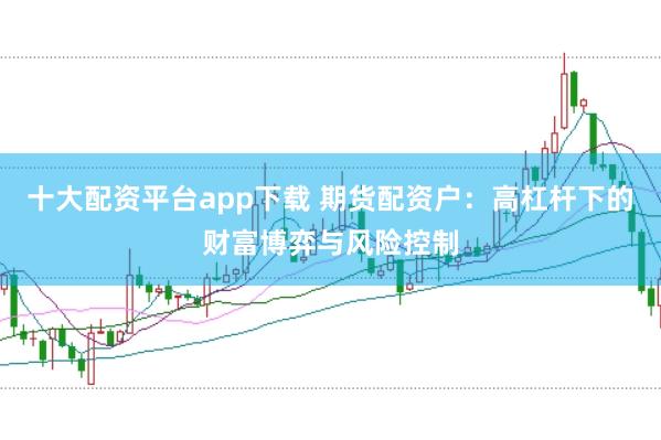 十大配资平台app下载 期货配资户：高杠杆下的财富博弈与风险控制