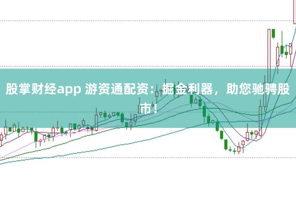 股掌财经app 游资通配资：掘金利器，助您驰骋股市！