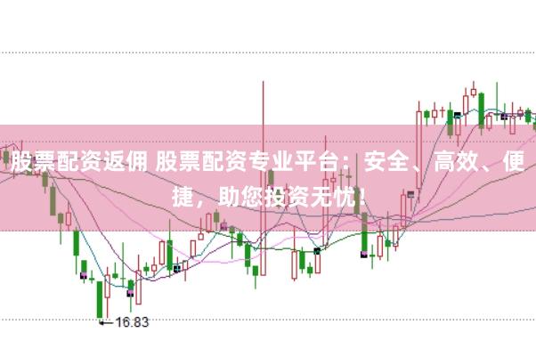 股票配资返佣 股票配资专业平台：安全、高效、便捷，助您投资无忧！