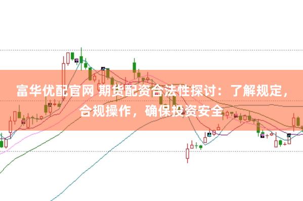 富华优配官网 期货配资合法性探讨：了解规定，合规操作，确保投资安全