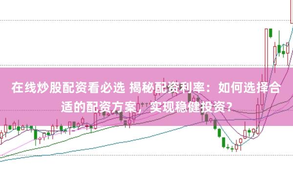 在线炒股配资看必选 揭秘配资利率：如何选择合适的配资方案，实现稳健投资？