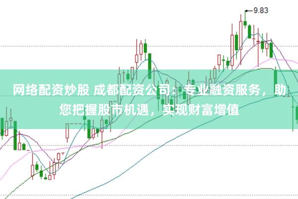 网络配资炒股 成都配资公司：专业融资服务，助您把握股市机遇，实现财富增值