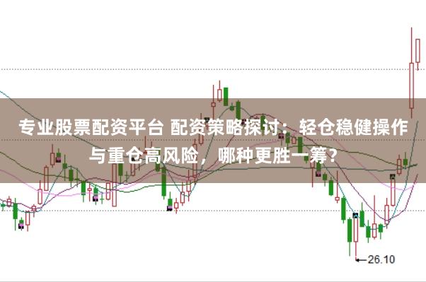 专业股票配资平台 配资策略探讨：轻仓稳健操作与重仓高风险，哪种更胜一筹？