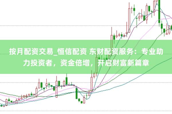 按月配资交易_恒信配资 东财配资服务：专业助力投资者，资金倍增，开启财富新篇章
