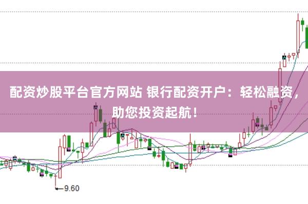 配资炒股平台官方网站 银行配资开户：轻松融资，助您投资起航！