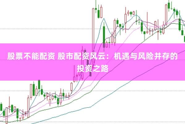 股票不能配资 股市配资风云：机遇与风险并存的投资之路