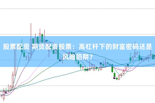 股票配资 期货配资股票：高杠杆下的财富密码还是风险陷阱？