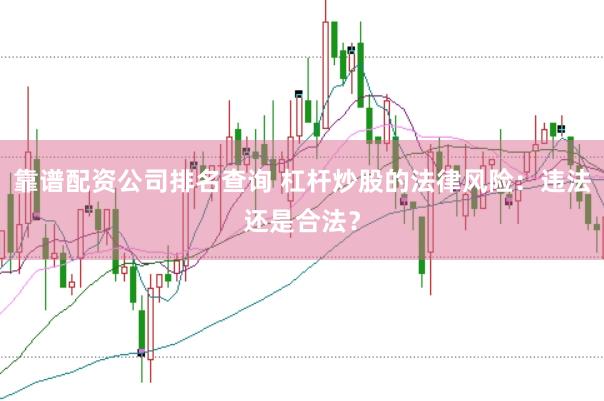 靠谱配资公司排名查询 杠杆炒股的法律风险：违法还是合法？