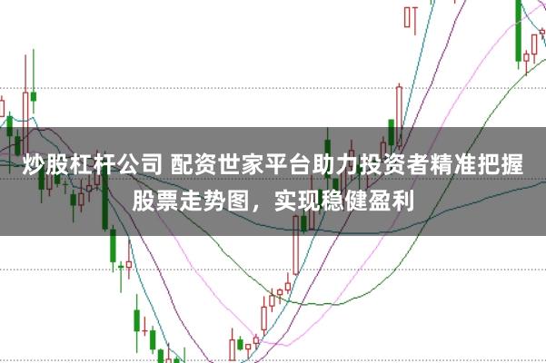 炒股杠杆公司 配资世家平台助力投资者精准把握股票走势图，实现稳健盈利