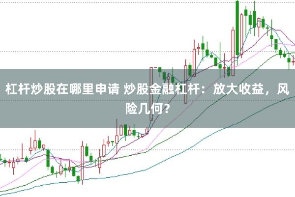 杠杆炒股在哪里申请 炒股金融杠杆:放大收益,风险几何?