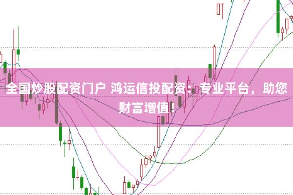 全国炒股配资门户 鸿运信投配资：专业平台，助您财富增值！