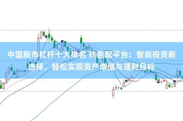 中国股市杠杆十大排名 钱盈配平台：智能投资新选择，轻松实现资产增值与理财目标
