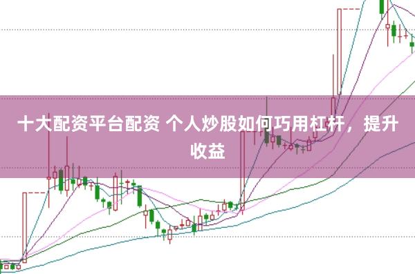十大配资平台配资 个人炒股如何巧用杠杆，提升收益