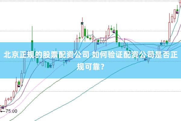 北京正规的股票配资公司 如何验证配资公司是否正规可靠？