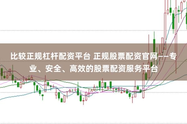 比较正规杠杆配资平台 正规股票配资官网——专业、安全、高效的股票配资服务平台