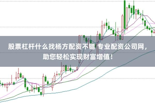 股票杠杆什么找杨方配资不错 专业配资公司网，助您轻松实现财富增值！