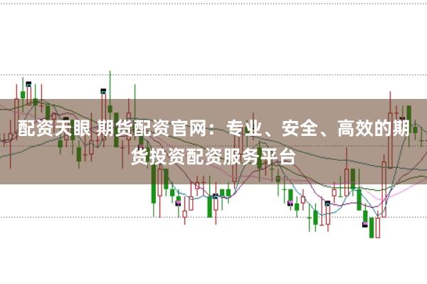 配资天眼 期货配资官网：专业、安全、高效的期货投资配资服务平台