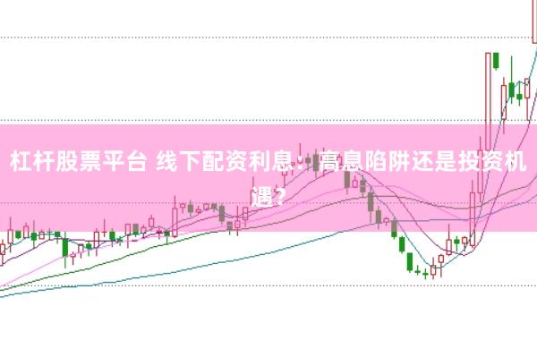 杠杆股票平台 线下配资利息：高息陷阱还是投资机遇？