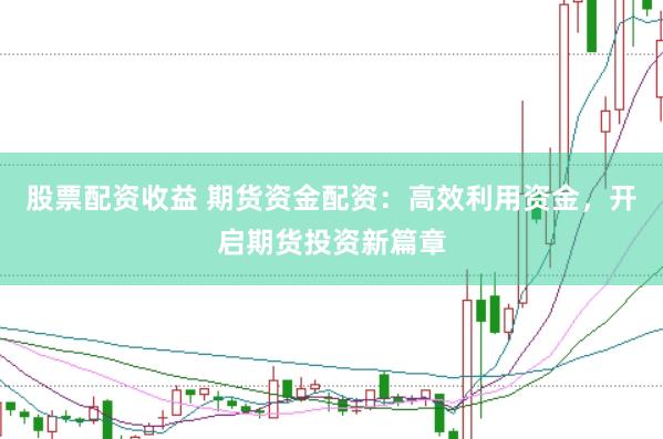 股票配资收益 期货资金配资:高效利用资金,开启期货投资新篇章