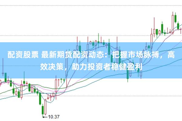配资股票 最新期货配资动态:把握市场脉搏,高效决策,助力投资者稳健盈利