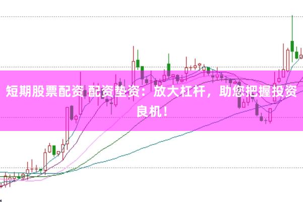 短期股票配资 配资垫资：放大杠杆，助您把握投资良机！