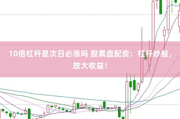 10倍杠杆是次日必涨吗 股票盘配资：杠杆炒股，放大收益！