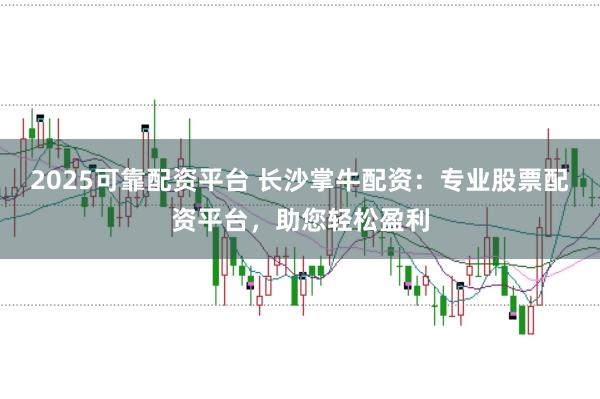 2025可靠配资平台 长沙掌牛配资:专业股票配资平台,助您轻松盈利