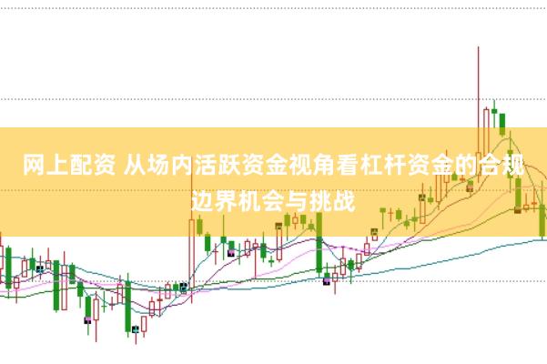网上配资 从场内活跃资金视角看杠杆资金的合规边界机会与挑战