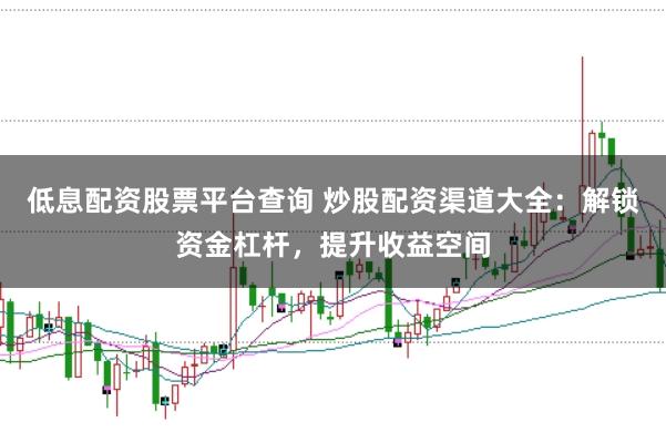 低息配资股票平台查询 炒股配资渠道大全：解锁资金杠杆，提升收益空间